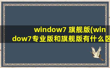 window7 旗舰版(window7专业版和旗舰版有什么区别)